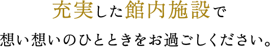 充実した館内施設で想い想いのひとときをお過ごしください。