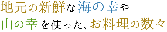 地元の新鮮な海の幸や山の幸を使った、お料理の数々