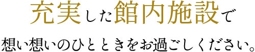 充実した館内施設で想い想いのひとときをお過ごしください。