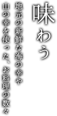 味わう 地元の新鮮な海の幸や山の幸を使った、お料理の数々